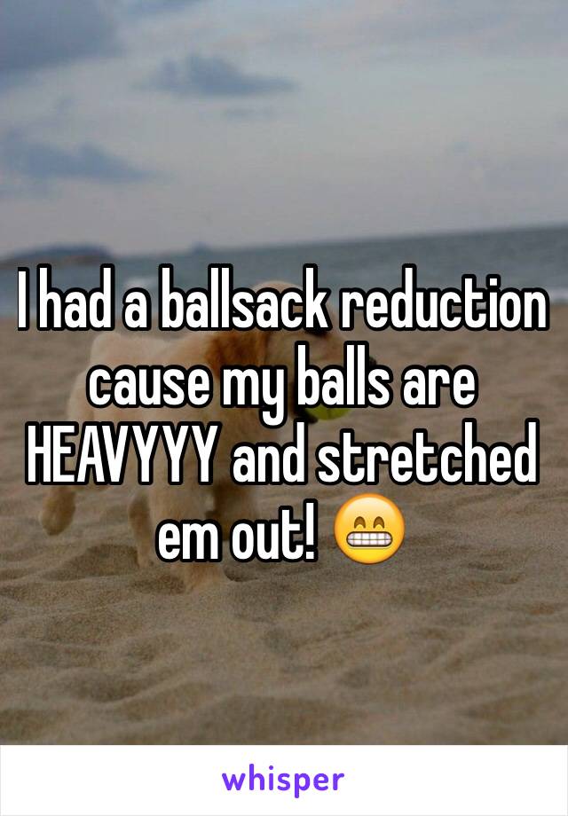 I had a ballsack reduction cause my balls are HEAVYYY and stretched em out! 😁