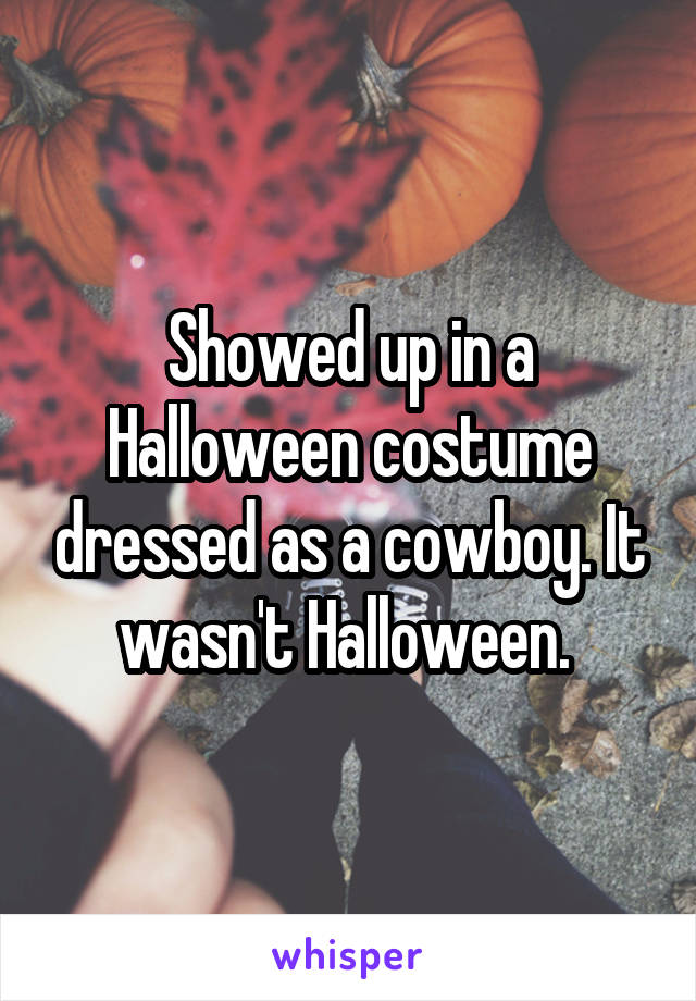 Showed up in a Halloween costume dressed as a cowboy. It wasn't Halloween. 
