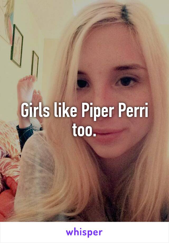 Girls like Piper Perri too.