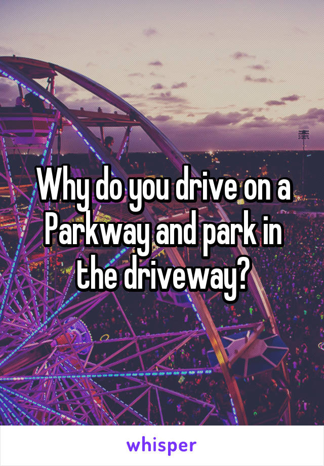 Why do you drive on a Parkway and park in the driveway?