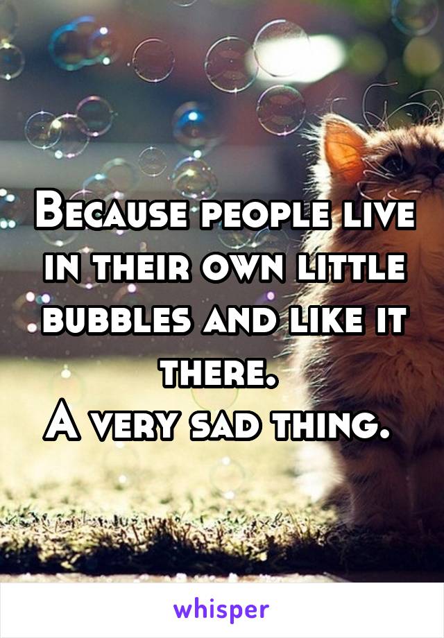 Because people live in their own little bubbles and like it there. 
A very sad thing. 