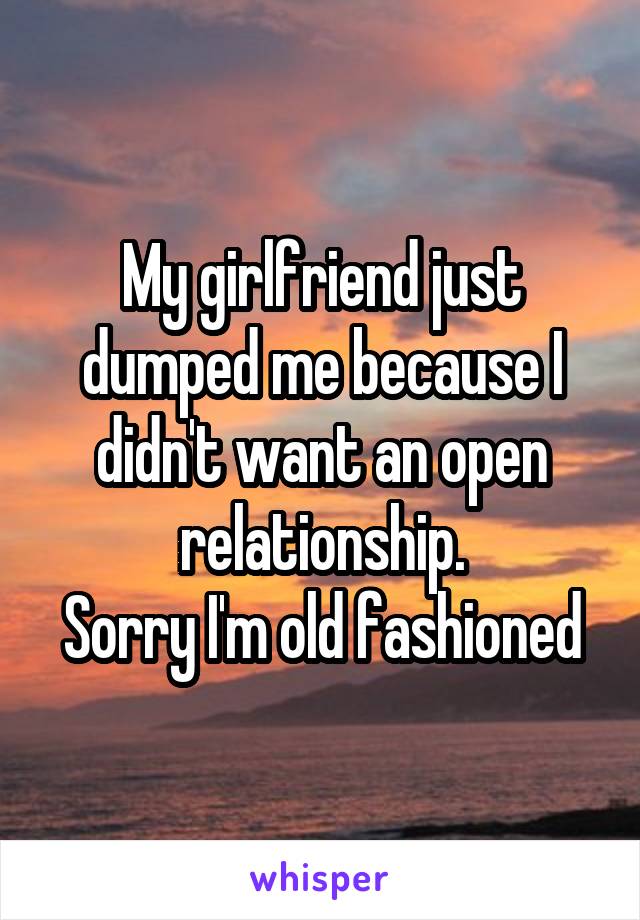 My girlfriend just dumped me because I didn't want an open relationship.
Sorry I'm old fashioned