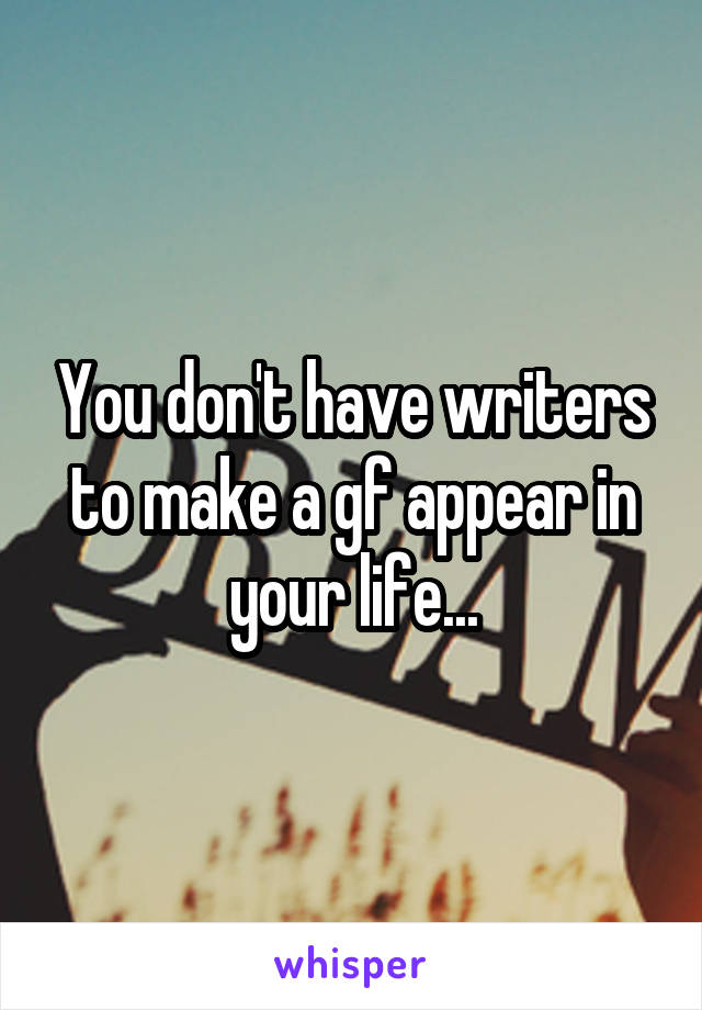 You don't have writers to make a gf appear in your life...