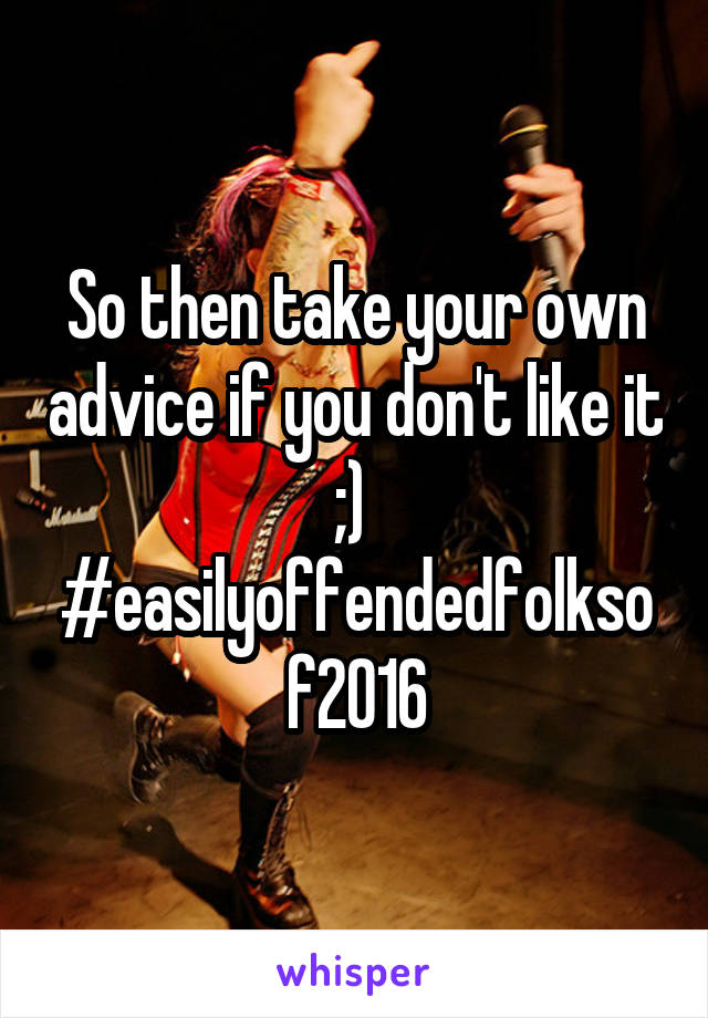 So then take your own advice if you don't like it ;) 
#easilyoffendedfolksof2016