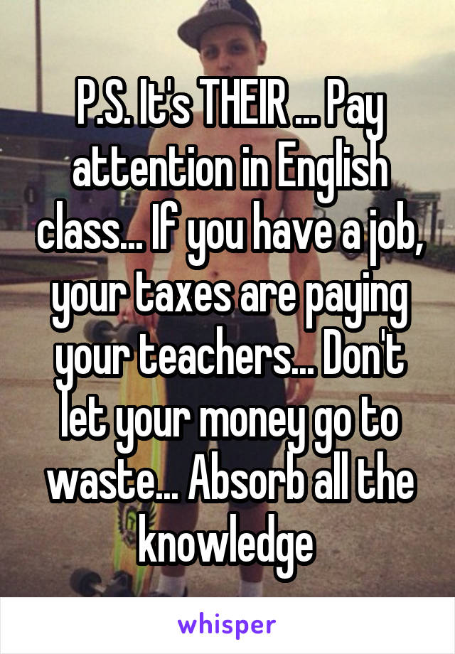 P.S. It's THEIR ... Pay attention in English class... If you have a job, your taxes are paying your teachers... Don't let your money go to waste... Absorb all the knowledge 