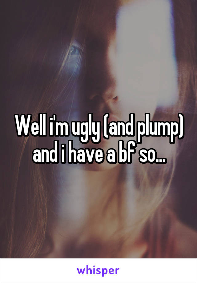 Well i'm ugly (and plump) and i have a bf so...