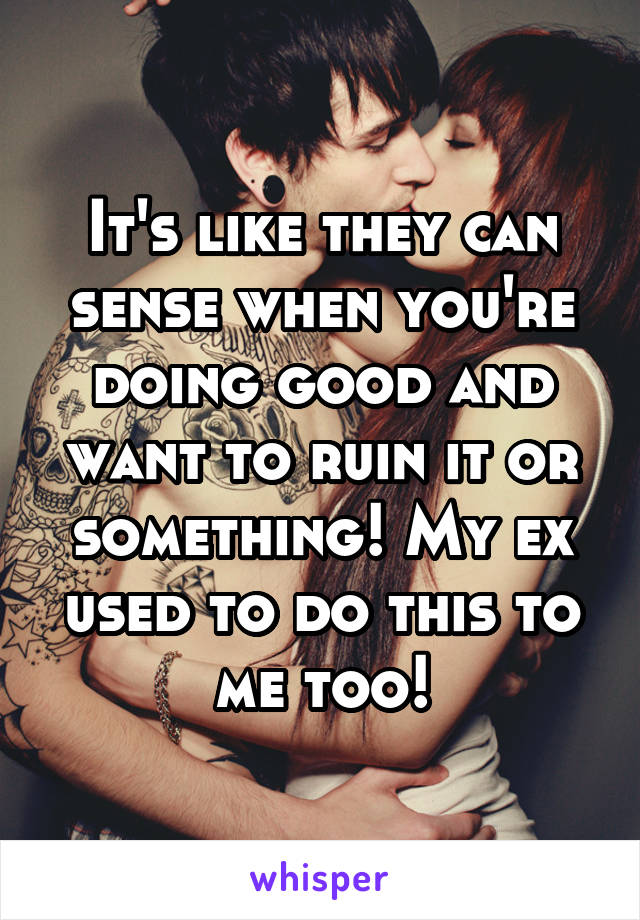 It's like they can sense when you're doing good and want to ruin it or something! My ex used to do this to me too!