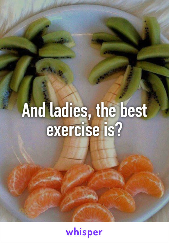 And ladies, the best exercise is?