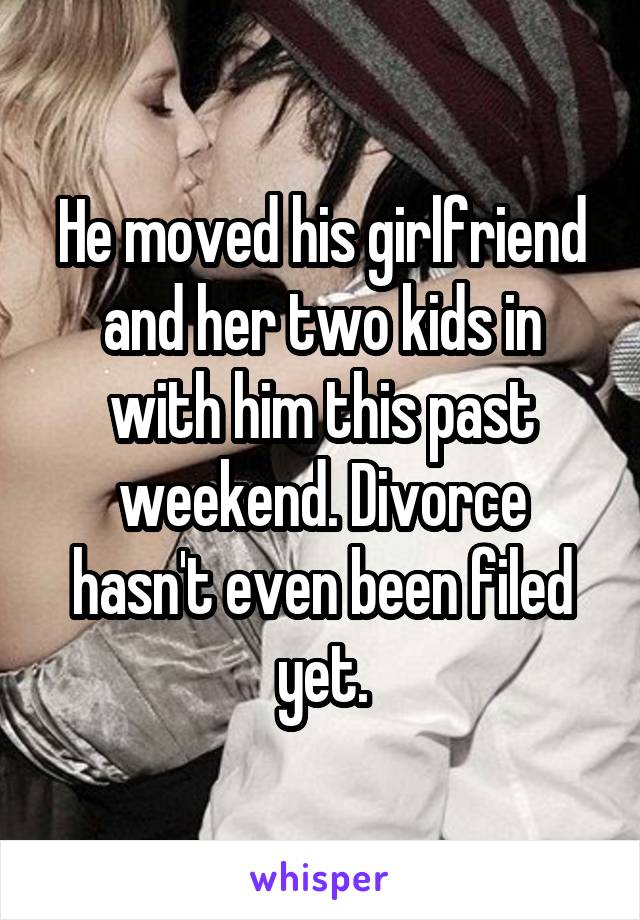 He moved his girlfriend and her two kids in with him this past weekend. Divorce hasn't even been filed yet.