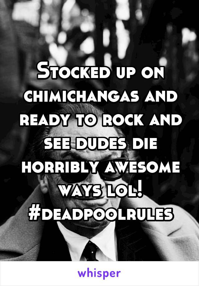 Stocked up on chimichangas and ready to rock and see dudes die horribly awesome ways lol! #deadpoolrules