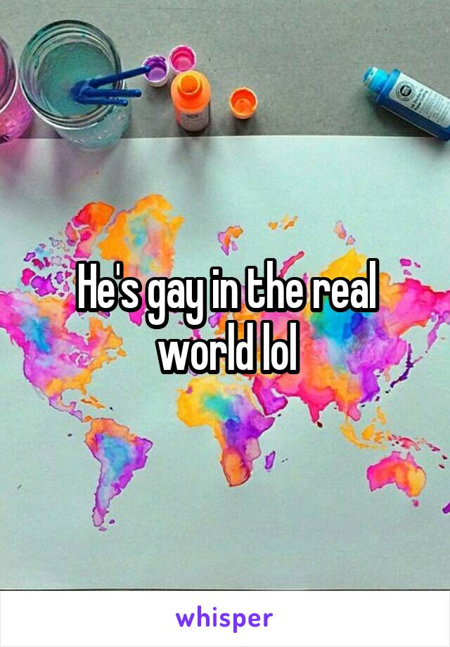 He's gay in the real world lol