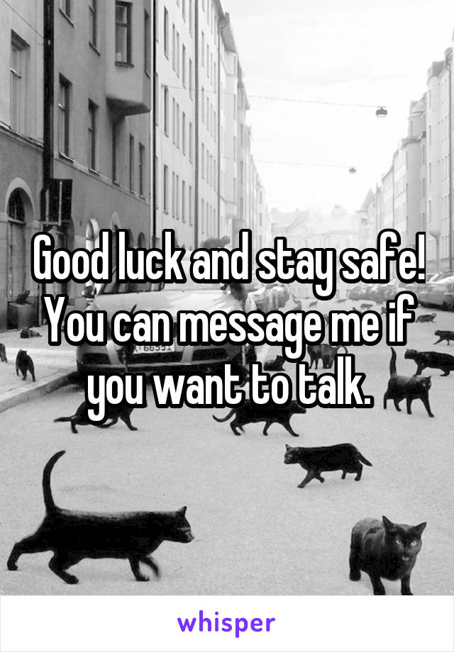 Good luck and stay safe! You can message me if you want to talk.