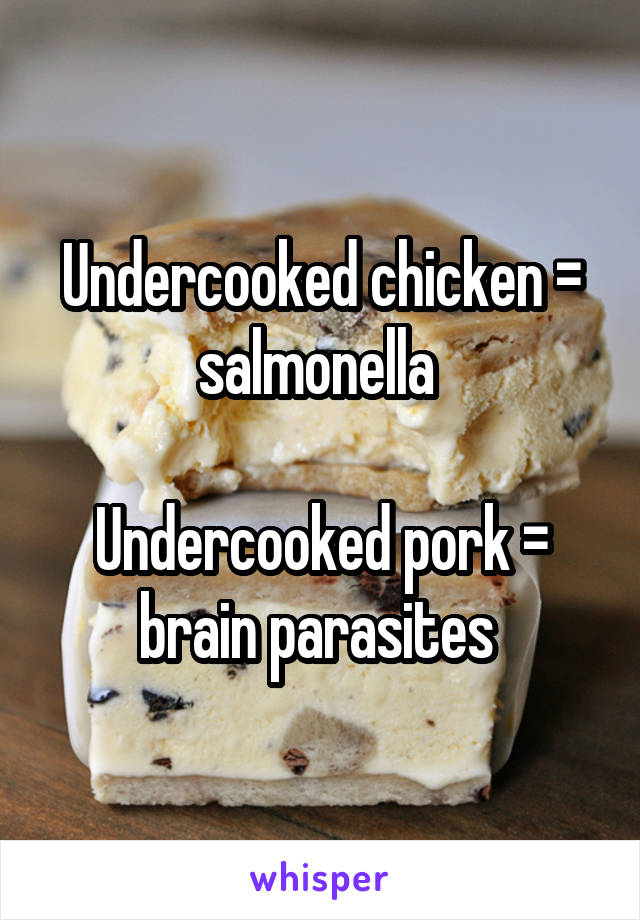 Undercooked chicken = salmonella 

Undercooked pork = brain parasites 