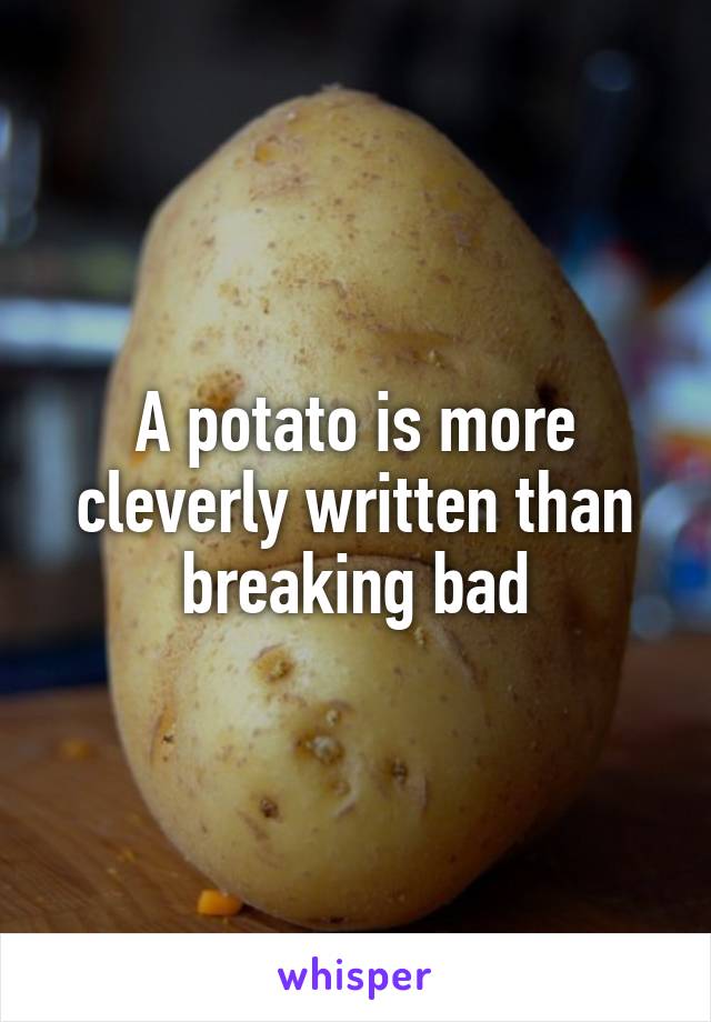 A potato is more cleverly written than breaking bad