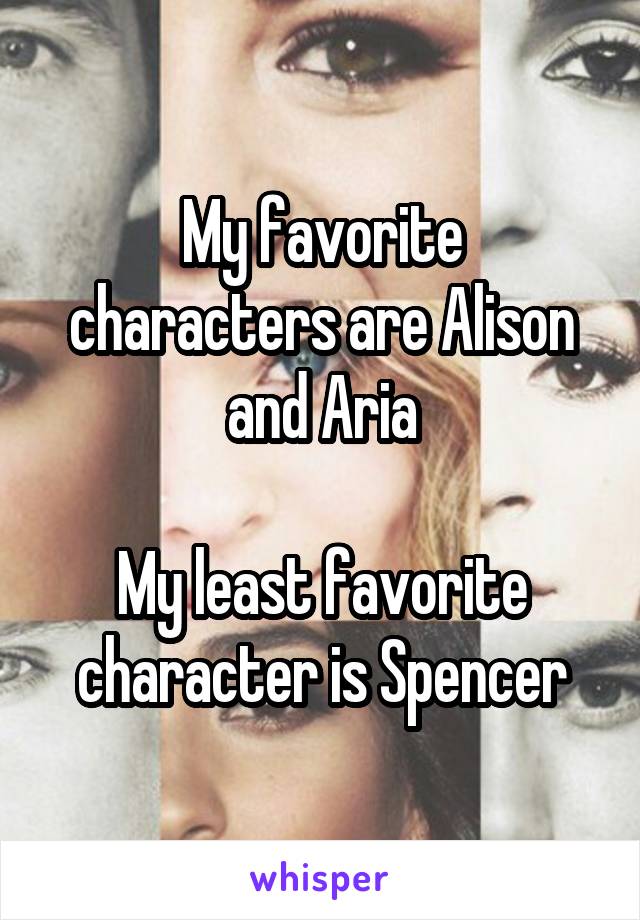 My favorite characters are Alison and Aria

My least favorite character is Spencer
