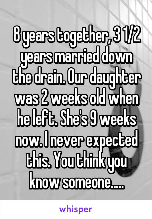 8 years together, 3 1/2 years married down the drain. Our daughter was 2 weeks old when he left. She's 9 weeks now. I never expected this. You think you know someone.....