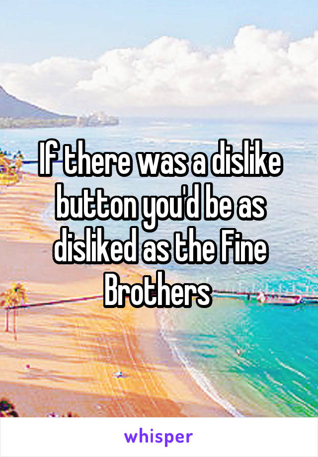 If there was a dislike button you'd be as disliked as the Fine Brothers 