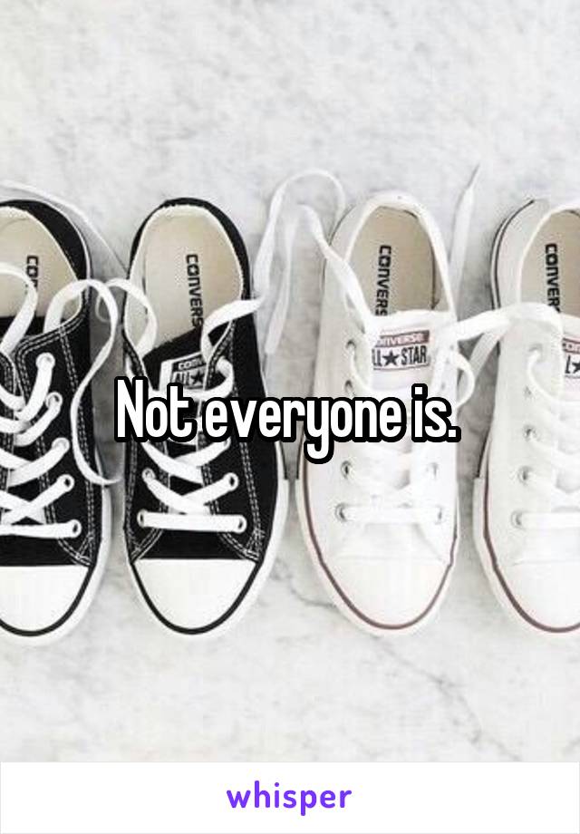 Not everyone is. 