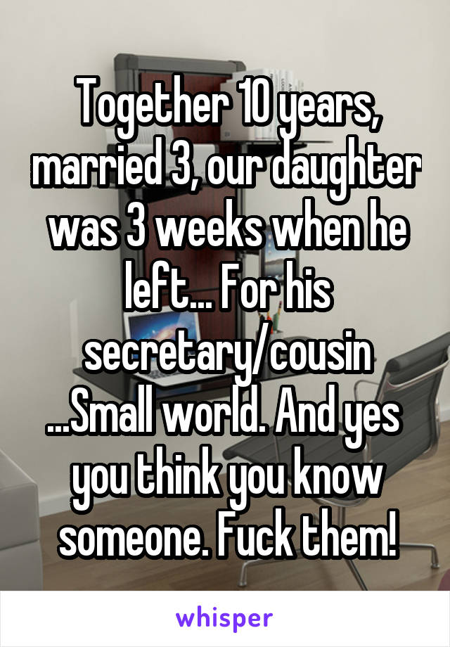 Together 10 years, married 3, our daughter was 3 weeks when he left... For his secretary/cousin ...Small world. And yes  you think you know someone. Fuck them!