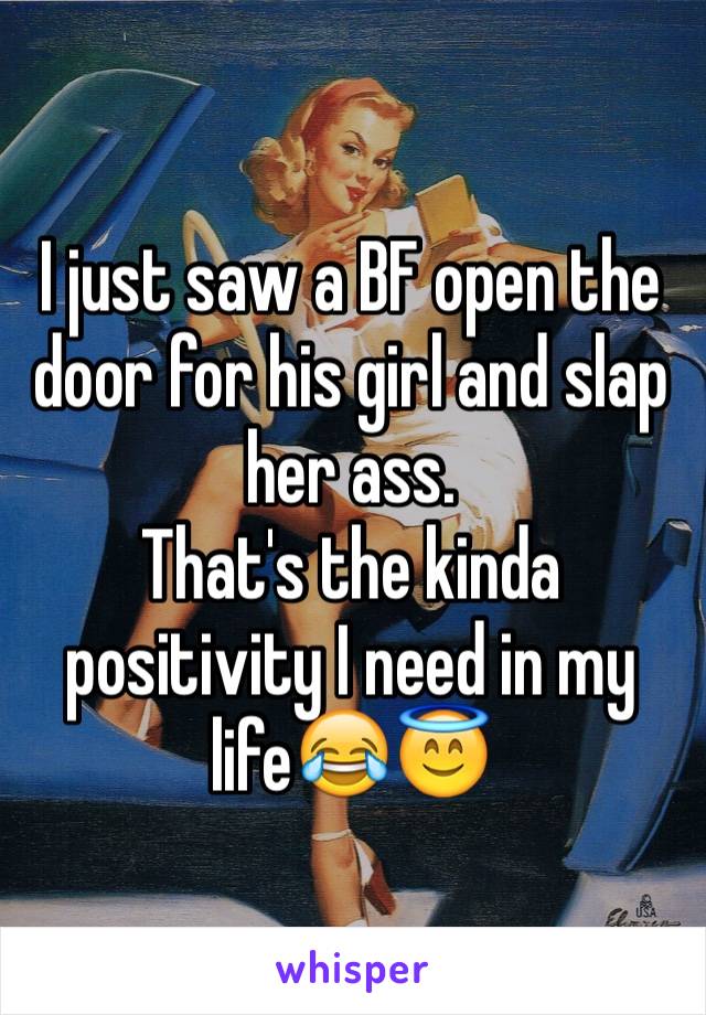 I just saw a BF open the door for his girl and slap her ass. 
That's the kinda positivity I need in my life😂😇