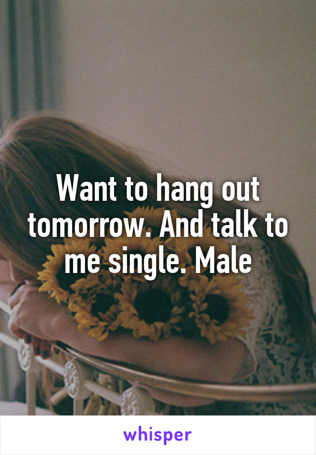 Want to hang out tomorrow. And talk to me single. Male