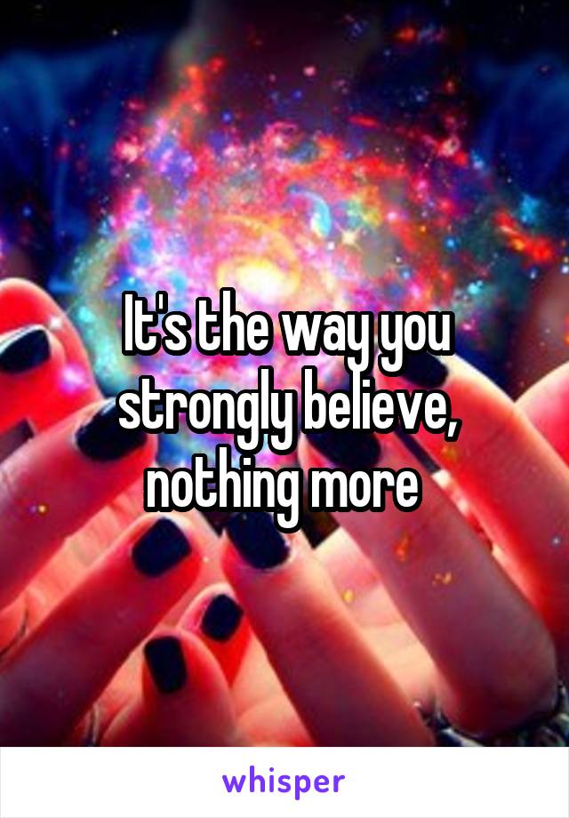 It's the way you strongly believe, nothing more 