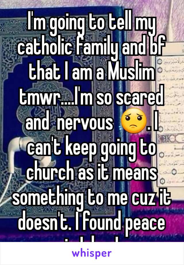 I'm going to tell my catholic family and bf that I am a Muslim tmwr....I'm so scared and  nervous 😟. I can't keep going to church as it means something to me cuz it doesn't. I found peace in Islam!