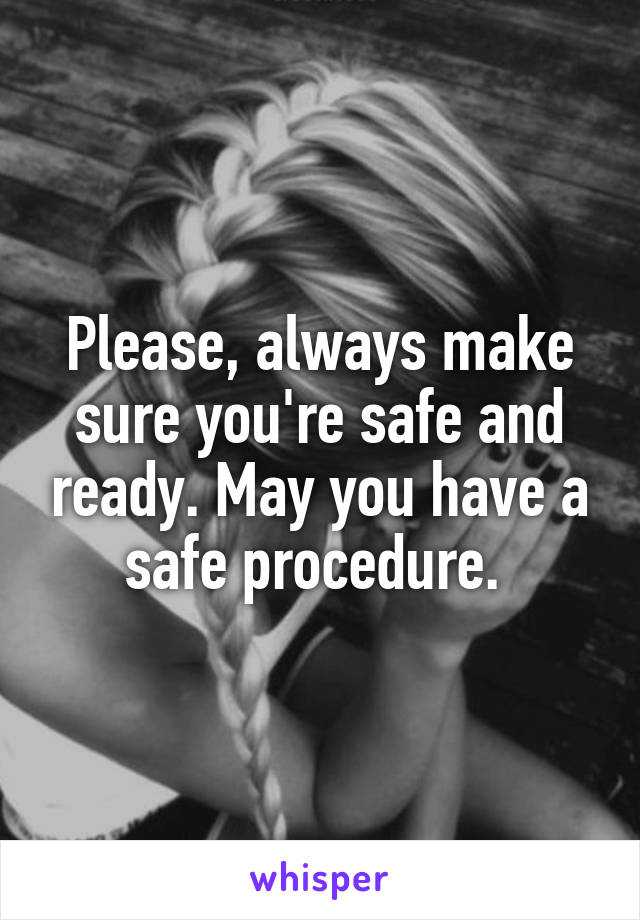 Please, always make sure you're safe and ready. May you have a safe procedure. 