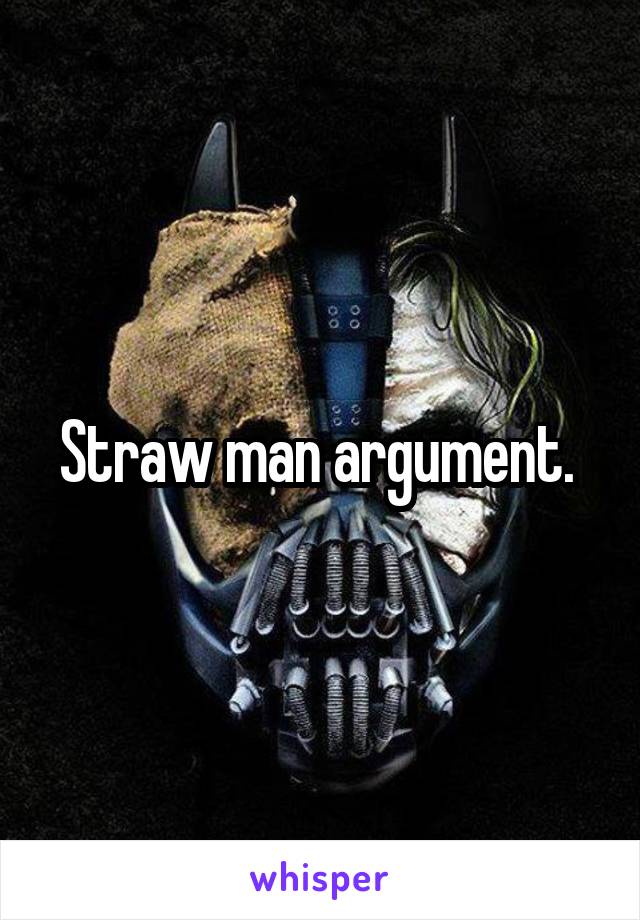 Straw man argument. 