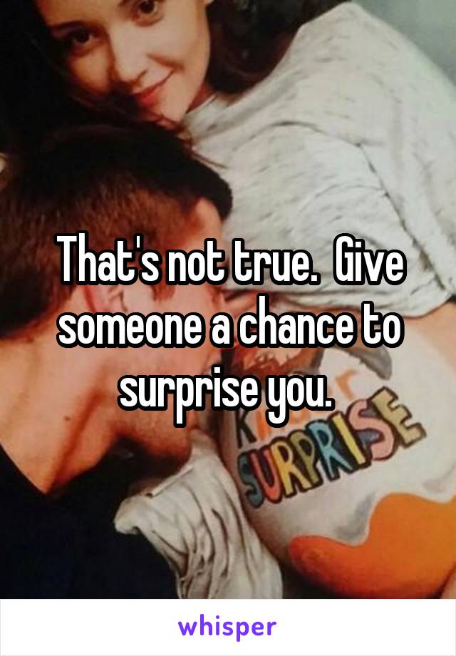 That's not true.  Give someone a chance to surprise you. 