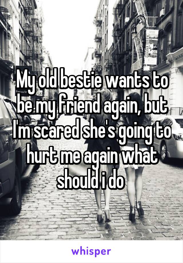 My old bestie wants to be my friend again, but I'm scared she's going to hurt me again what should i do 