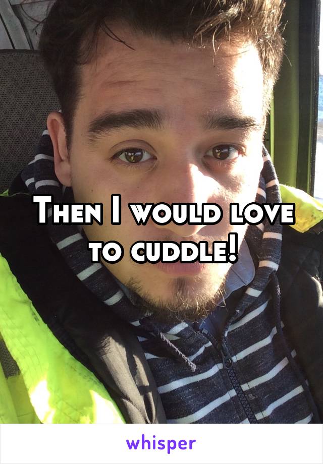 Then I would love to cuddle!