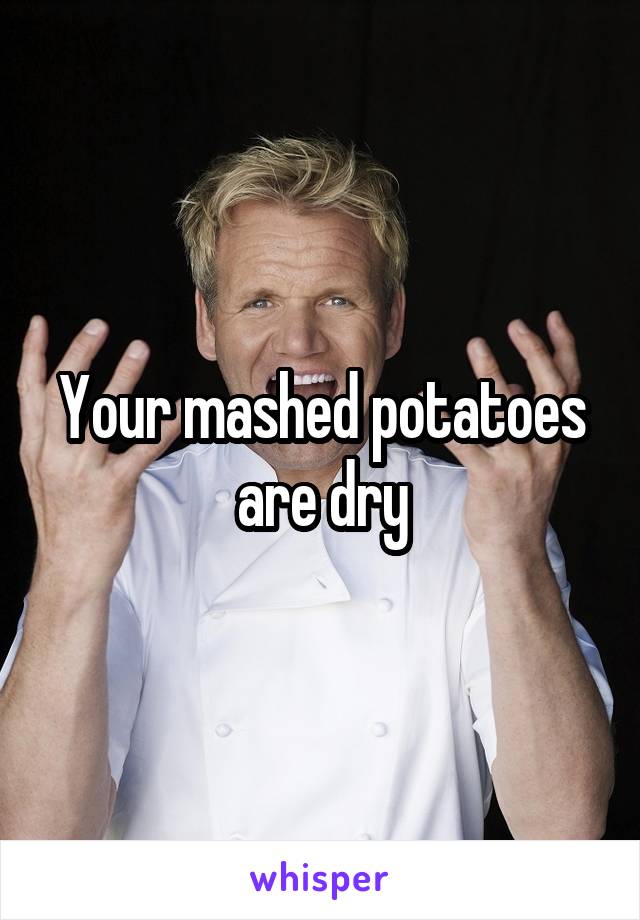 Your mashed potatoes are dry