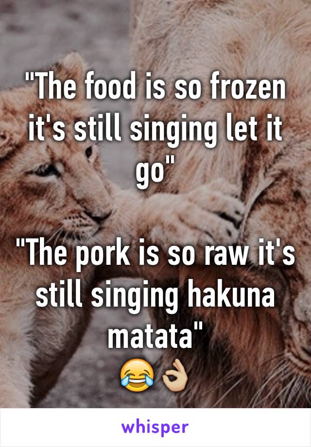 "The food is so frozen it's still singing let it go" 

"The pork is so raw it's still singing hakuna matata" 
😂👌🏼