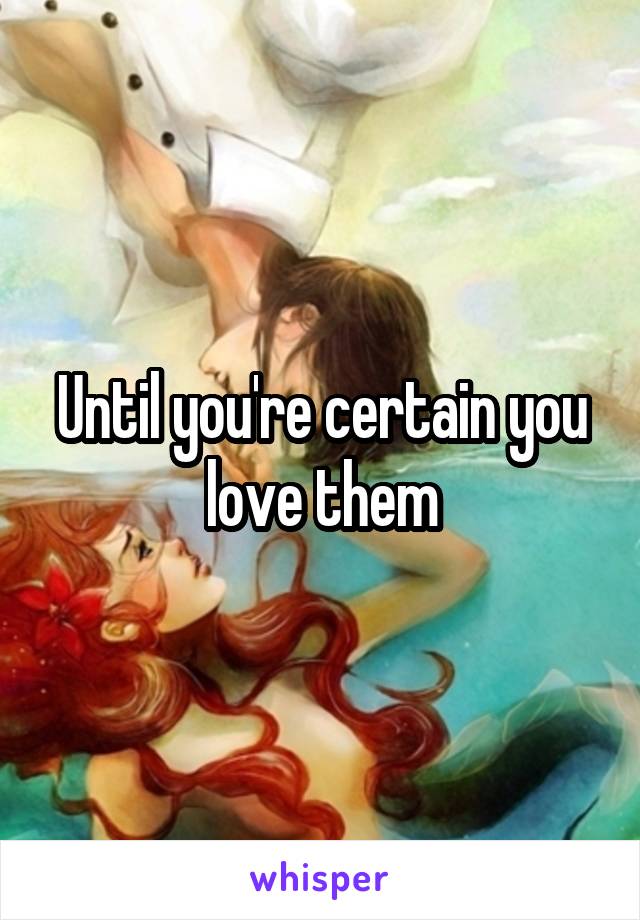 Until you're certain you love them