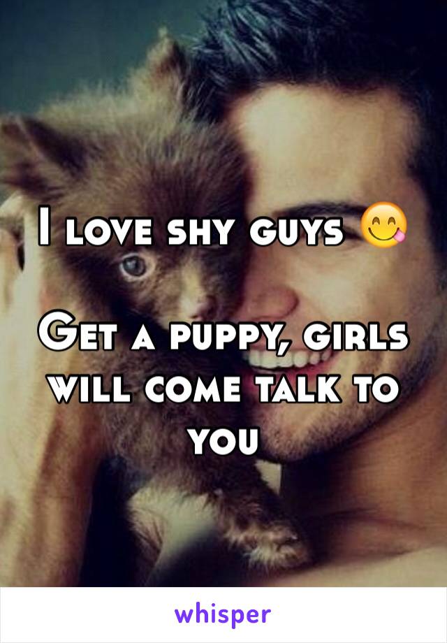 I love shy guys 😋

Get a puppy, girls will come talk to you 