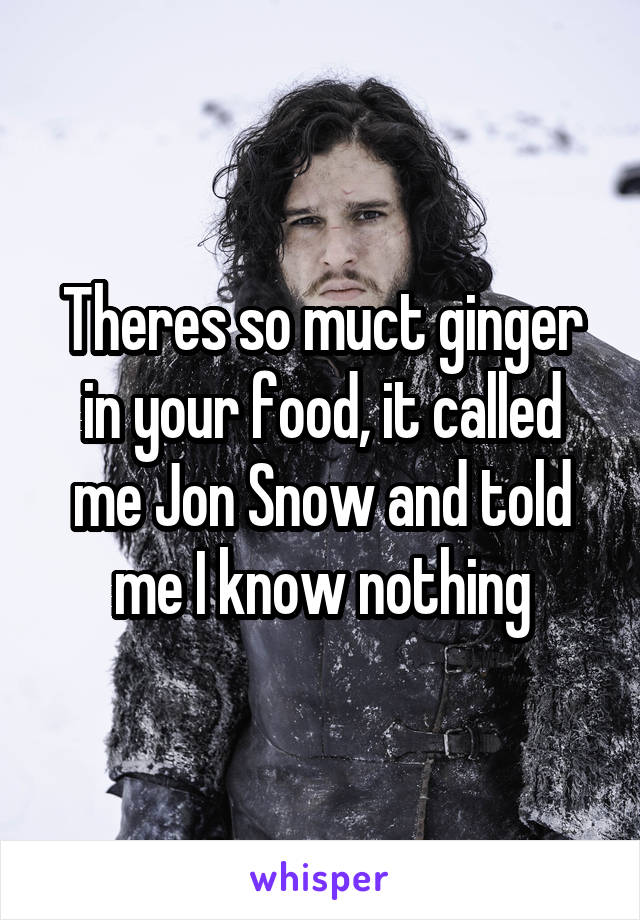 Theres so muct ginger in your food, it called me Jon Snow and told me I know nothing