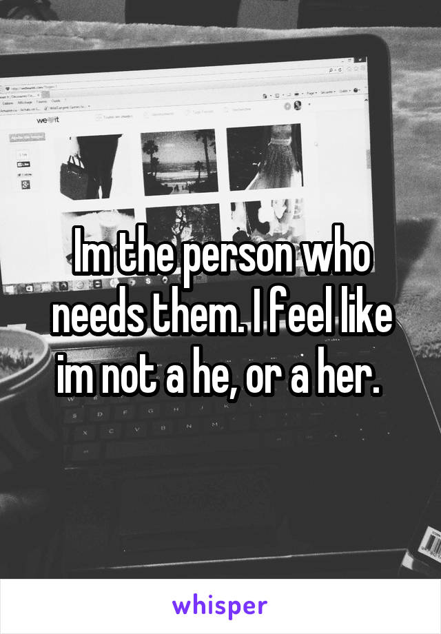 Im the person who needs them. I feel like im not a he, or a her. 