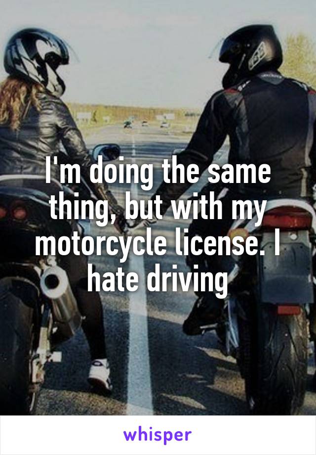 I'm doing the same thing, but with my motorcycle license. I hate driving