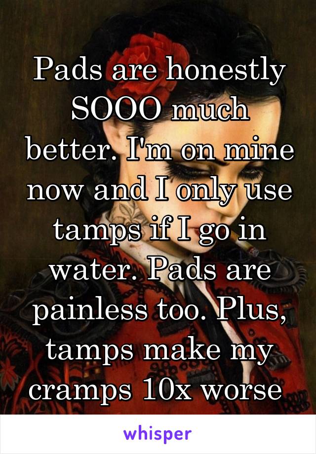 Pads are honestly SOOO much better. I'm on mine now and I only use tamps if I go in water. Pads are painless too. Plus, tamps make my cramps 10x worse 