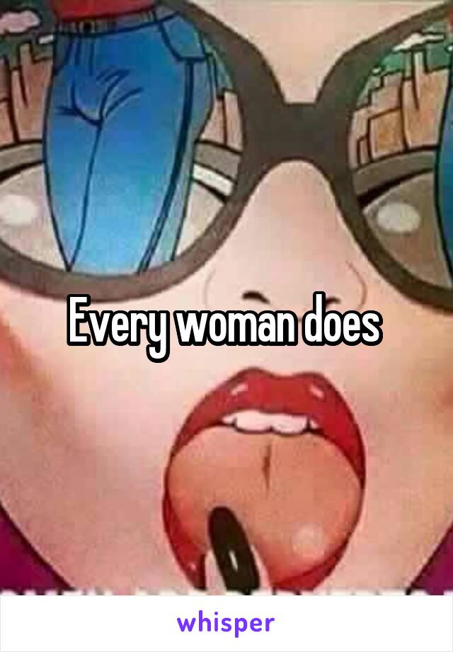 Every woman does 