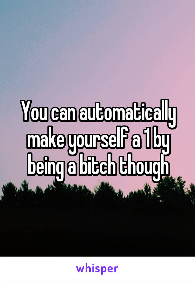 You can automatically make yourself a 1 by being a bitch though