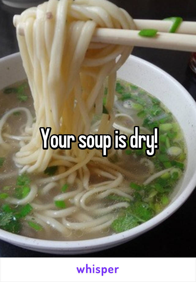 Your soup is dry!