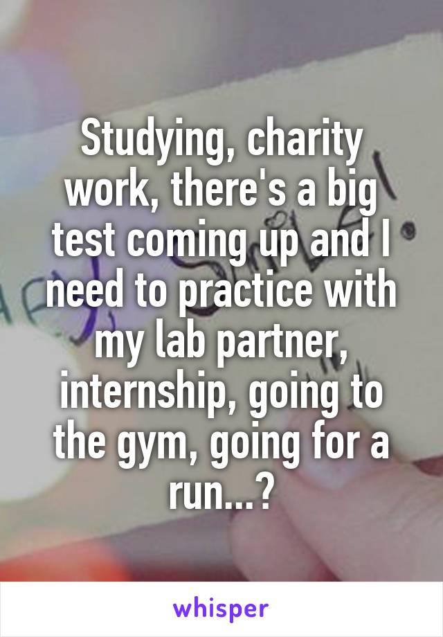 Studying, charity work, there's a big test coming up and I need to practice with my lab partner, internship, going to the gym, going for a run...?