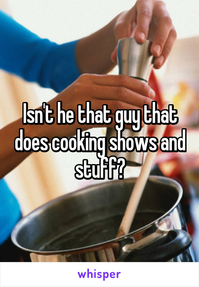 Isn't he that guy that does cooking shows and stuff?