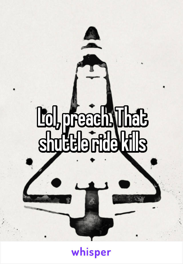 Lol, preach. That shuttle ride kills