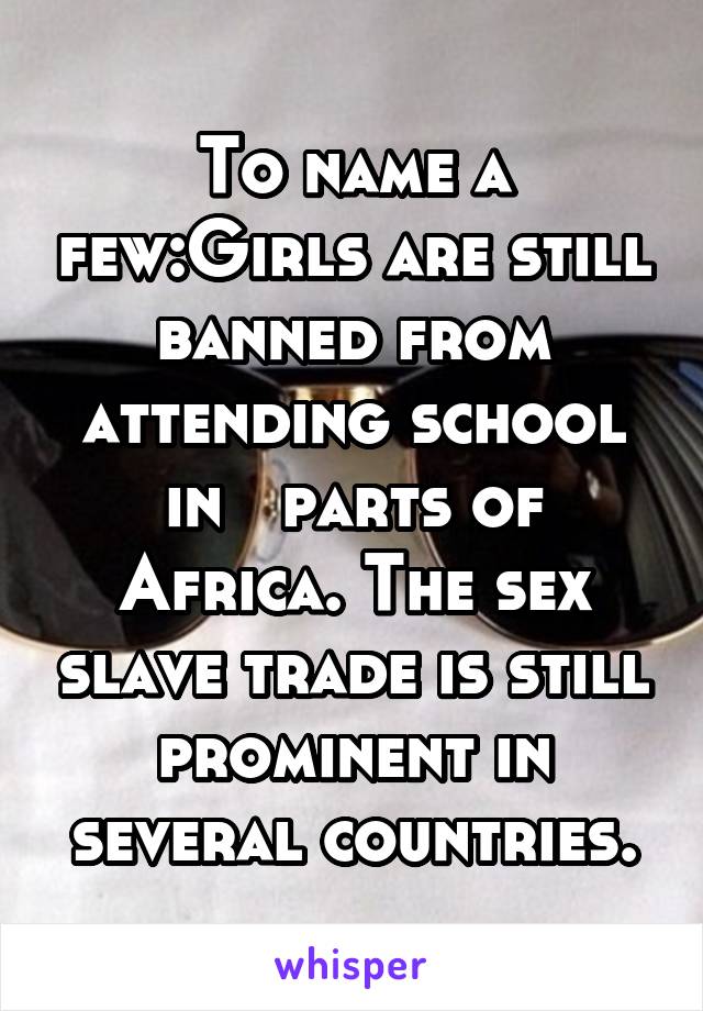 To name a few:Girls are still banned from attending school in   parts of Africa. The sex slave trade is still prominent in several countries.