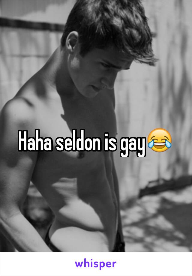 Haha seldon is gay😂