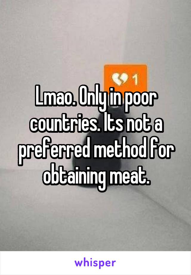 Lmao. Only in poor countries. Its not a preferred method for obtaining meat.