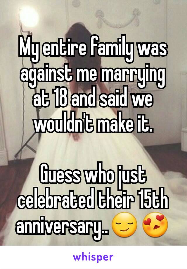 My entire family was against me marrying at 18 and said we wouldn't make it.

Guess who just celebrated their 15th anniversary..😏😍